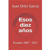 Ediciones del Palmar Esos diez años: Ecuador 2007 - 2017