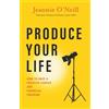Jeannie O'Neill Produce Your Life: How to Have a Creative Career and Financial Freedom