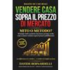 Autopubblicato Vendere casa sopra il prezzo di mercato: mito o metodo? Strategie reali e pratiche che hanno portato molte case a essere vendute sopra il prezzo pubblicizzato