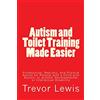 CREATESPACE Autism and Toilet Training Made Easier: Professional, Realistic, and Positive Advice for Parents with a Child with Autism, or another Developmental or Intellectual Disability