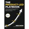 Wes Bush The Product-Led Playbook: How to Unlock Self-Serve Revenue and Dominate Your Market (With a Tiny Team)