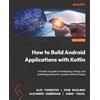 Packt Publishing How to Build Android Applications with Kotlin: A hands-on guide to developing, testing, and publishing production-grade Android 16 apps