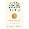 Daniel J. Martin Te vas a morir. Vive: 30 días para aprender a vivir con propósito, sin miedo y sin arrepentimientos