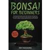 Ken Nakamura Bonsai For Beginners: The Essential Guide to Learn How To Grow and Take Care of a Bonsai Tree For The First Time. Discover a Step-By-Step Process to Make It Healthy, Well-Groomed and Everlasting
