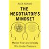 The Commercialiser Press The Negotiator's Mindset: Master Fear and Anxiety, Win Under Pressure