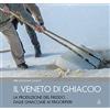 Cierre edizioni Il Veneto di ghiaccio. La produzione del freddo, dalle ghiacciaie ai frigoriferi. Ediz. illustrata