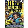 115 Fatti Incredibili Sul Calcio: Libro a Colori, Curiose Attività Interattive,