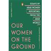 Random House Books for Young Readers Our Women on the Ground: Essays by Arab Women Reporting from the Arab World