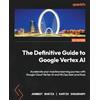 Packt Publishing The Definitive Guide to Google Vertex AI: Accelerate your machine learning journey with Google Cloud Vertex AI and MLOps best practices