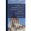 Hazelton Henry Fiume, The Superlatively Italian City...by He (Copertina rigida)