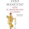 Garzanti Libro - Vito Mancuso - Non Ti Manchi Mai La Gioia. Breve Itinerario Di Liberazio