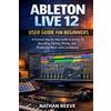 Nathan Reeve Ableton Live 12 User Guide for Beginners (Tascabile)