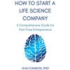 Leah Cannon How to Start a Life Science Company: A Comprehensive Guide for First-Time Entrepreneurs