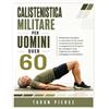 Taron Pierce CALISTENISTICA MILITARE PER UOMINI OVER 60: Allenamenti quotidiani a corpo libero di 20 minuti, completamente illustrati: un programma di 30 giorni ... la mobilità e proteggere le articolazioni.