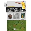 CALZETTI MARIUCCI Il progresso della conoscenza. Il calcio ieri, oggi e domani: 1