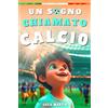 Un Sogno Chiamato Calcio Un Libro Sul Calcio Per Bambini Delle Elementari Per La