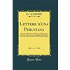Forgotten Books Lettere d'una Peruviana: Tradotte dal Francese in Italiano, di Cui Si Sono Accentate Tutte le Voci, per Facilitar Agli Stranieri IL Modo d'Imparare la Prosodia di Questa Lingua (Classic Reprint)