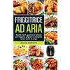 Giulia Moretti Friggitrice ad aria: Ricette facili, gustose e salutari per friggere, grigliare e mangiare senza sensi di colpa.