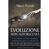 Edizioni Il Punto d'Incontro Evoluzione non autorizzata. Dall'uomo 2.0 alla matrice universale della coscienza. Nuova ediz.: 1
