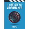 Ulrico Hoepli Il manuale del videomaker. Smart-guide al mondo dell'audiovisivo