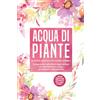 Edition Lunerion Acqua di piante: Il potere curativo delle anime floreali - Comprendere gli effetti degli idrolati ed esperimentare salute, guarigione e rilassamento, con una guida su come preparare da soli le acque d