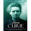 CreateSpace Independent Publishing Platf Marie Curie: The Life and Legacy of the Legendary Scientist Who Became the First Woman to Win a Nobel Prize