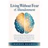 Hayden Hughes Living Without Fear of Abandonment A Neuroscience-Informed Guide to Overcoming Fear of Abandonment, Rewiring Attachment Patterns, and Reclaiming Self-Worth