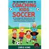 Chris King The Beginner's Guide To Coaching Kids Soccer (Ages 5 to 1 (Tascabile)
