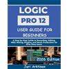 Jari Arktinen Logic Pro 12 User Guide for Beginners 2026 (Tascabile)